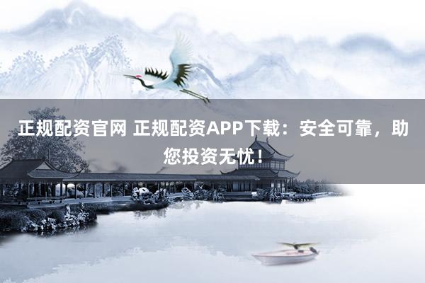 正规配资官网 正规配资APP下载：安全可靠，助您投资无忧！