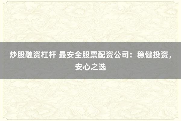 炒股融资杠杆 最安全股票配资公司：稳健投资，安心之选