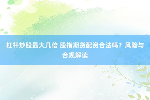 杠杆炒股最大几倍 股指期货配资合法吗？风险与合规解读