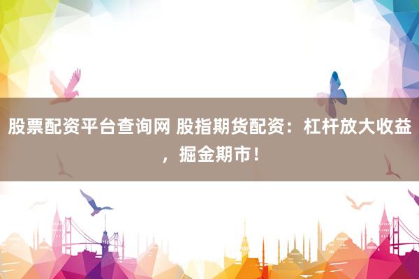 股票配资平台查询网 股指期货配资：杠杆放大收益，掘金期市！