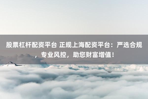 股票杠杆配资平台 正规上海配资平台：严选合规，专业风控，助您财富增值！