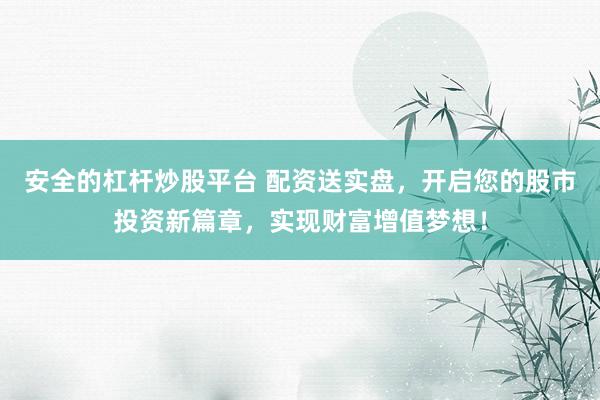 安全的杠杆炒股平台 配资送实盘，开启您的股市投资新篇章，实现财富增值梦想！