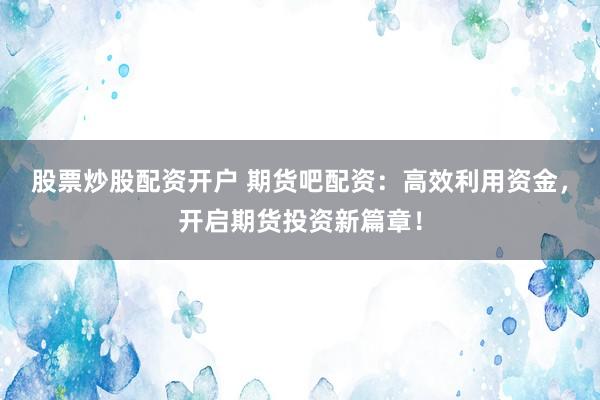 股票炒股配资开户 期货吧配资：高效利用资金，开启期货投资新篇章！