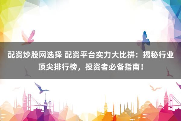 配资炒股网选择 配资平台实力大比拼：揭秘行业顶尖排行榜，投资者必备指南！