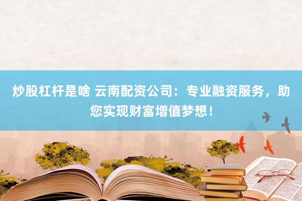 炒股杠杆是啥 云南配资公司：专业融资服务，助您实现财富增值梦想！