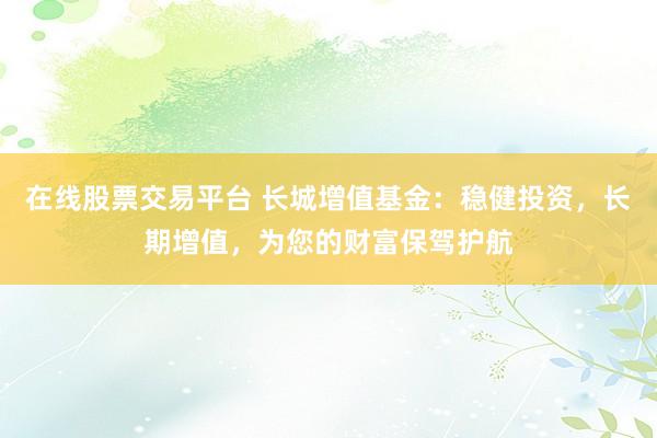 在线股票交易平台 长城增值基金：稳健投资，长期增值，为您的财富保驾护航