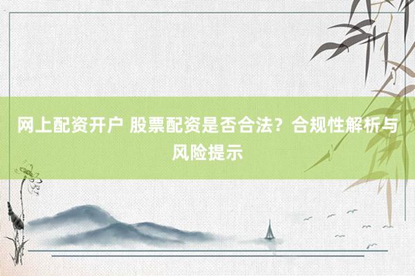 网上配资开户 股票配资是否合法？合规性解析与风险提示