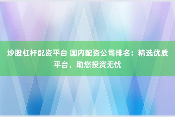炒股杠杆配资平台 国内配资公司排名：精选优质平台，助您投资无忧