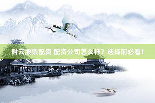 财云股票配资 配资公司怎么样？选择前必看！