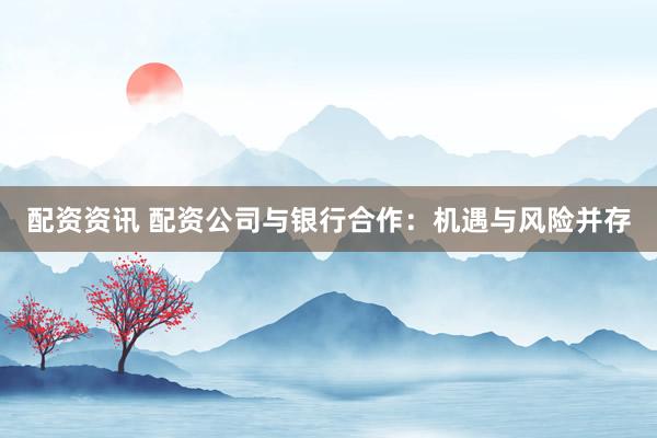 配资资讯 配资公司与银行合作：机遇与风险并存