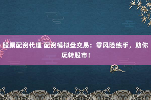 股票配资代理 配资模拟盘交易：零风险练手，助你玩转股市！