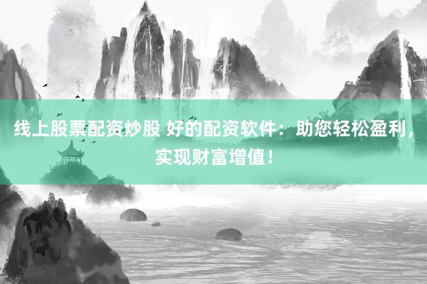 线上股票配资炒股 好的配资软件：助您轻松盈利，实现财富增值！