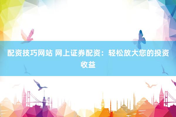 配资技巧网站 网上证券配资：轻松放大您的投资收益