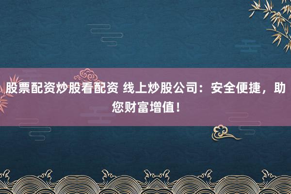 股票配资炒股看配资 线上炒股公司：安全便捷，助您财富增值！