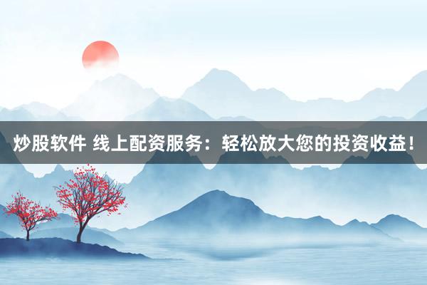 炒股软件 线上配资服务：轻松放大您的投资收益！