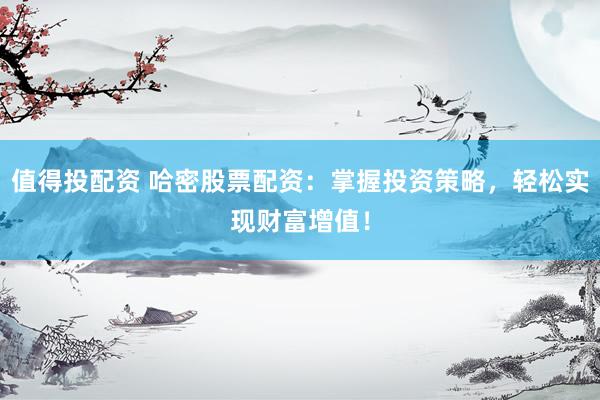 值得投配资 哈密股票配资：掌握投资策略，轻松实现财富增值！