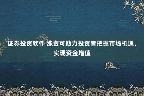 证券投资软件 涨资可助力投资者把握市场机遇，实现资金增值