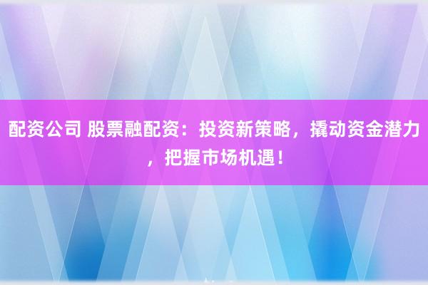 配资公司 股票融配资：投资新策略，撬动资金潜力，把握市场机遇！