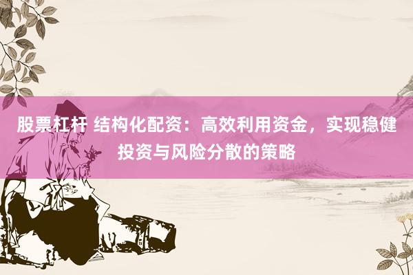 股票杠杆 结构化配资：高效利用资金，实现稳健投资与风险分散的策略