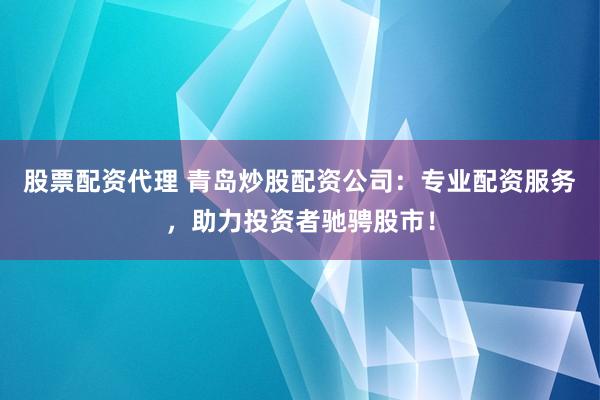 股票配资代理 青岛炒股配资公司：专业配资服务，助力投资者驰骋股市！