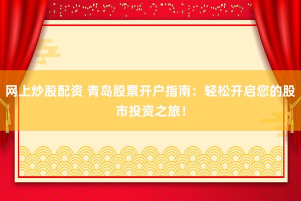 网上炒股配资 青岛股票开户指南：轻松开启您的股市投资之旅！