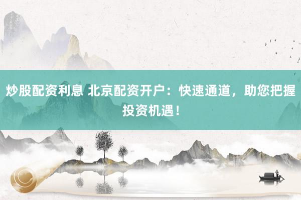 炒股配资利息 北京配资开户：快速通道，助您把握投资机遇！