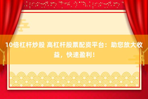 10倍杠杆炒股 高杠杆股票配资平台：助您放大收益，快速盈利！