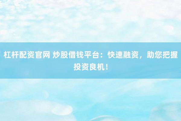 杠杆配资官网 炒股借钱平台：快速融资，助您把握投资良机！