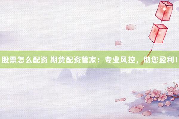 股票怎么配资 期货配资管家：专业风控，助您盈利！
