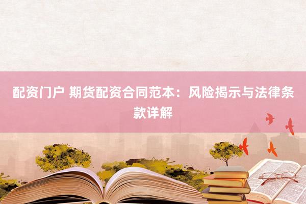 配资门户 期货配资合同范本：风险揭示与法律条款详解