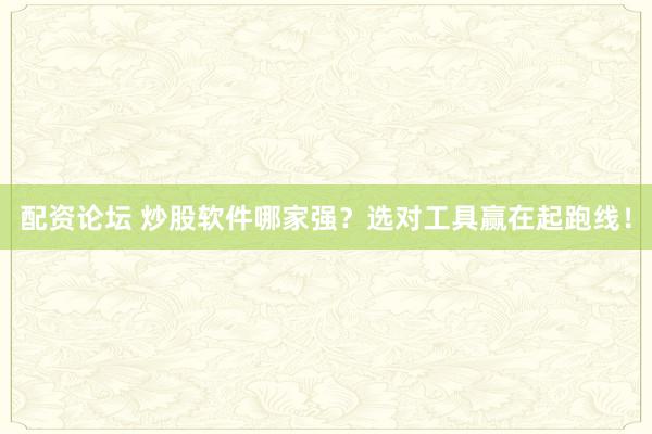 配资论坛 炒股软件哪家强？选对工具赢在起跑线！