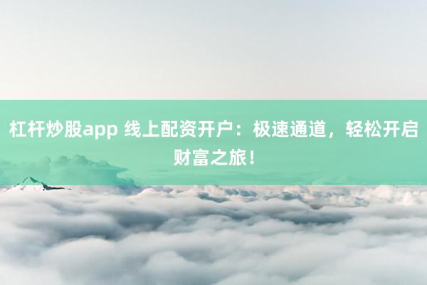 杠杆炒股app 线上配资开户：极速通道，轻松开启财富之旅！