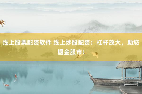 线上股票配资软件 线上炒股配资：杠杆放大，助您掘金股市！