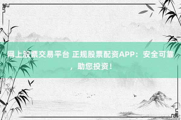 网上股票交易平台 正规股票配资APP：安全可靠，助您投资！