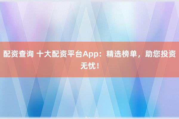 配资查询 十大配资平台App：精选榜单，助您投资无忧！