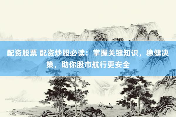 配资股票 配资炒股必读：掌握关键知识，稳健决策，助你股市航行更安全