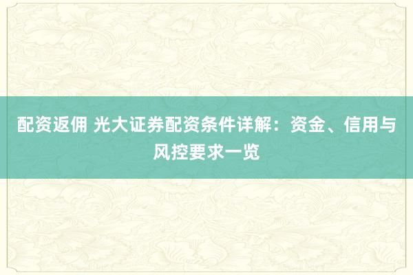 配资返佣 光大证券配资条件详解：资金、信用与风控要求一览