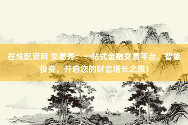 在线配资网 交易秀：一站式金融交易平台，智能投资，开启您的财富增长之旅！