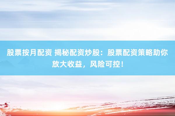 股票按月配资 揭秘配资炒股：股票配资策略助你放大收益，风险可控！
