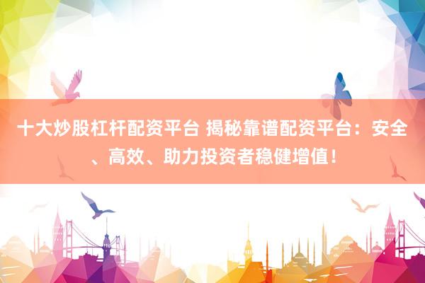 十大炒股杠杆配资平台 揭秘靠谱配资平台：安全、高效、助力投资者稳健增值！