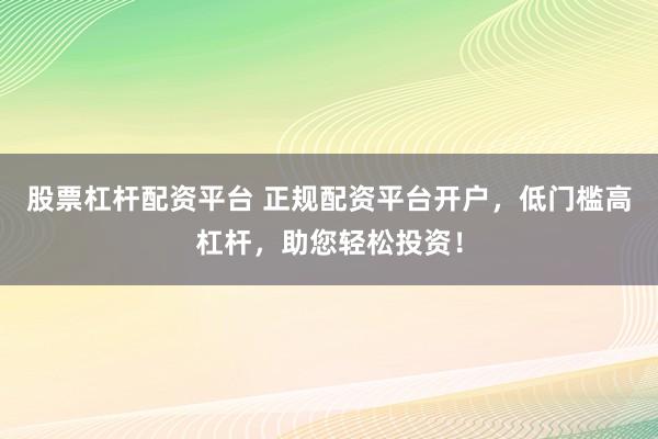 股票杠杆配资平台 正规配资平台开户，低门槛高杠杆，助您轻松投资！