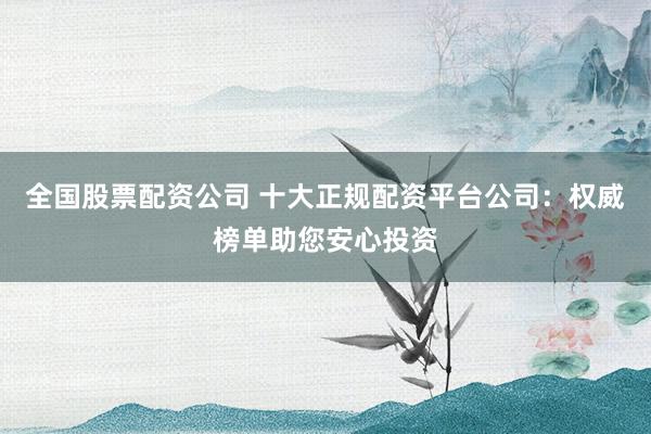 全国股票配资公司 十大正规配资平台公司：权威榜单助您安心投资