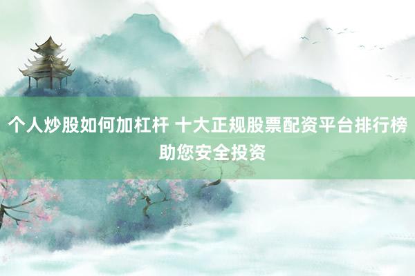 个人炒股如何加杠杆 十大正规股票配资平台排行榜  助您安全投资