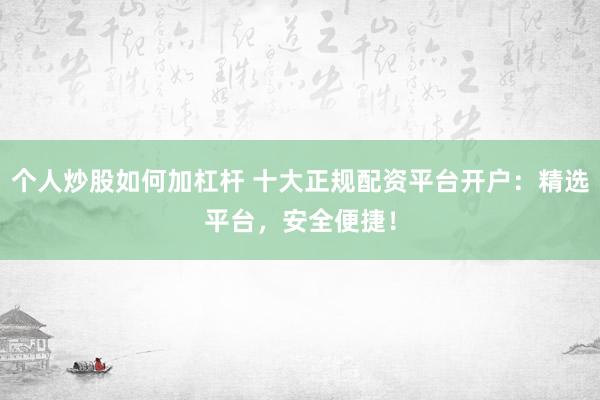 个人炒股如何加杠杆 十大正规配资平台开户：精选平台，安全便捷！