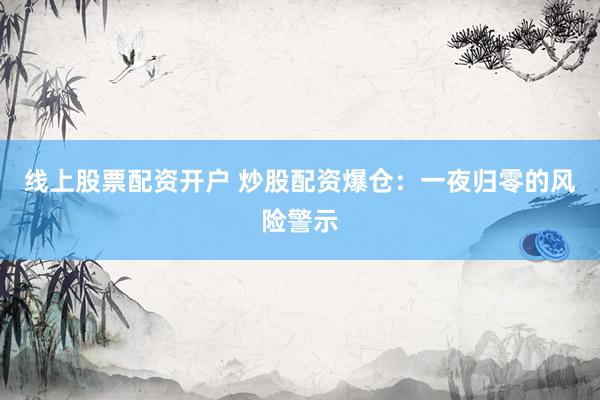 线上股票配资开户 炒股配资爆仓：一夜归零的风险警示