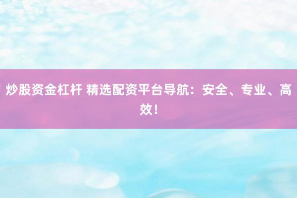 炒股资金杠杆 精选配资平台导航：安全、专业、高效！