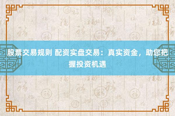 股票交易规则 配资实盘交易：真实资金，助您把握投资机遇