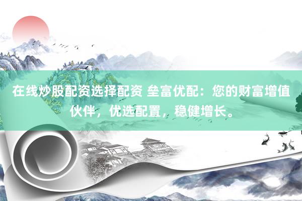 在线炒股配资选择配资 垒富优配：您的财富增值伙伴，优选配置，稳健增长。