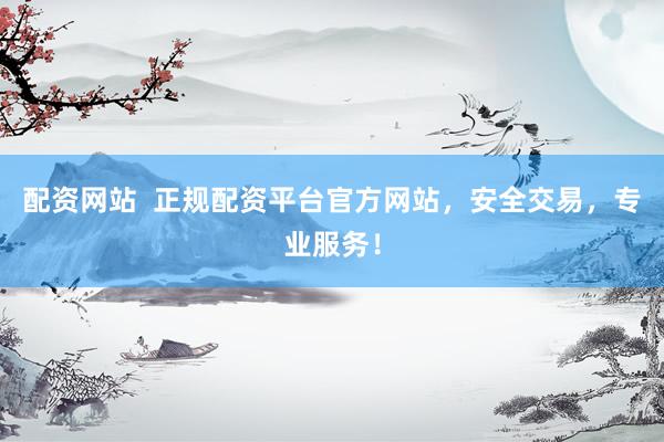 配资网站  正规配资平台官方网站，安全交易，专业服务！