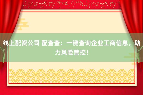 线上配资公司 配查查：一键查询企业工商信息，助力风险管控！